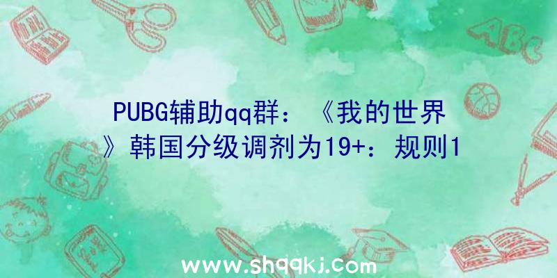 PUBG辅助qq群：《我的世界》韩国分级调剂为19+：规则19岁以上玩家才可正常玩耍