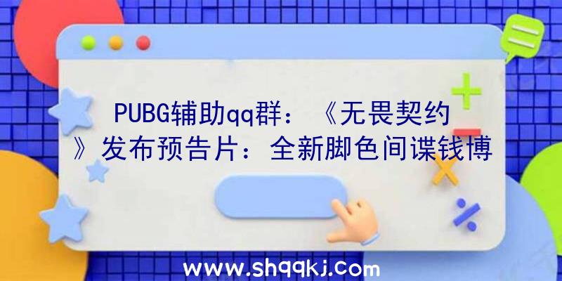 PUBG辅助qq群：《无畏契约》发布预告片：全新脚色间谍钱博尔游戏配景及特征展现