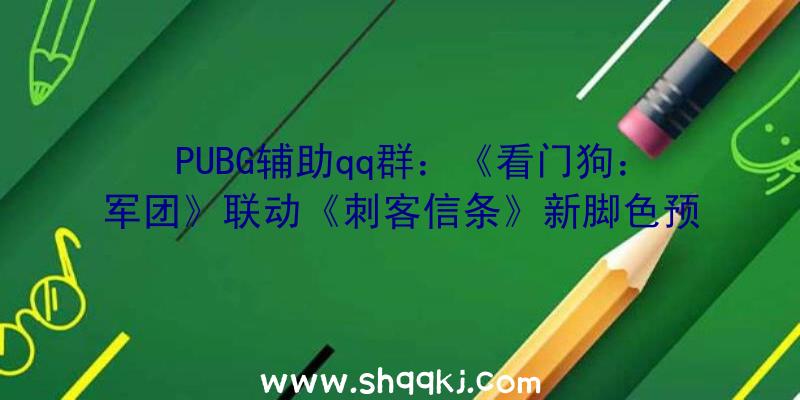 PUBG辅助qq群：《看门狗：军团》联动《刺客信条》新脚色预告追加两个剧情义务及世界义务