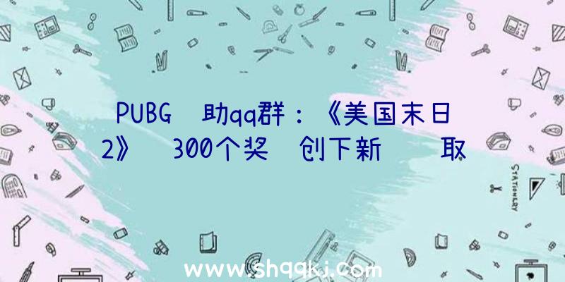 PUBG辅助qq群：《美国末日2》获300个奖项创下新记载取得年度奖项最多的游戏!