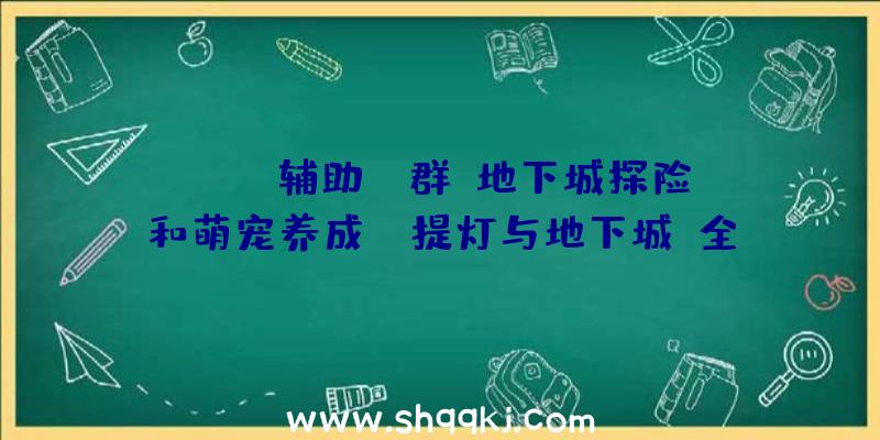 PUBG辅助qq群：地下城探险和萌宠养成！《提灯与地下城》全新测试定档2月5日!概念PV初次曝光!