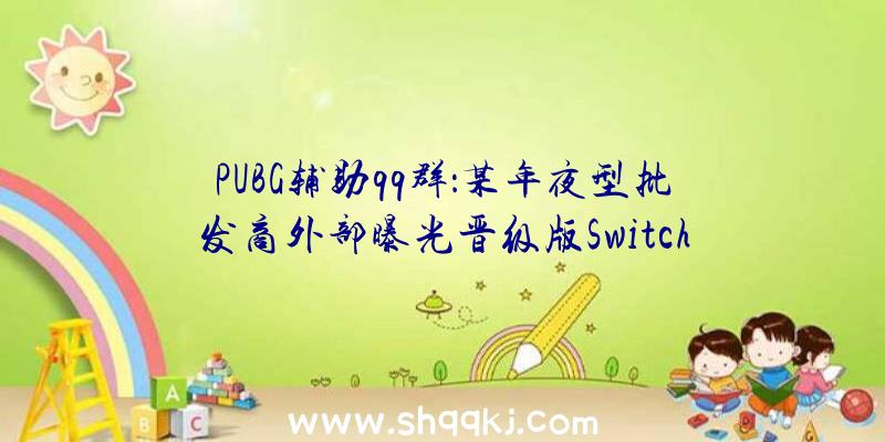 PUBG辅助qq群：某年夜型批发商外部曝光晋级版Switch出售日详细日期仍以官方宣布为主