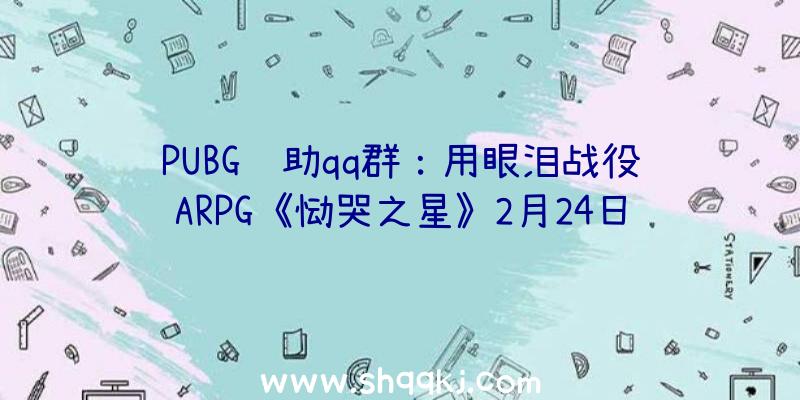 PUBG辅助qq群：用眼泪战役ARPG《恸哭之星》2月24日上岸Switch同时宣布限量实体版游戏