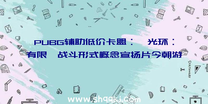 PUBG辅助低价卡盟：《光环：有限》战斗形式概念宣扬片今朝游戏支撑简中字幕及配音