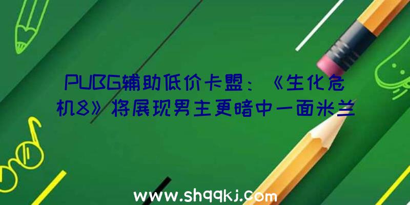 PUBG辅助低价卡盟：《生化危机8》将展现男主更暗中一面米兰达母亲面前的机密