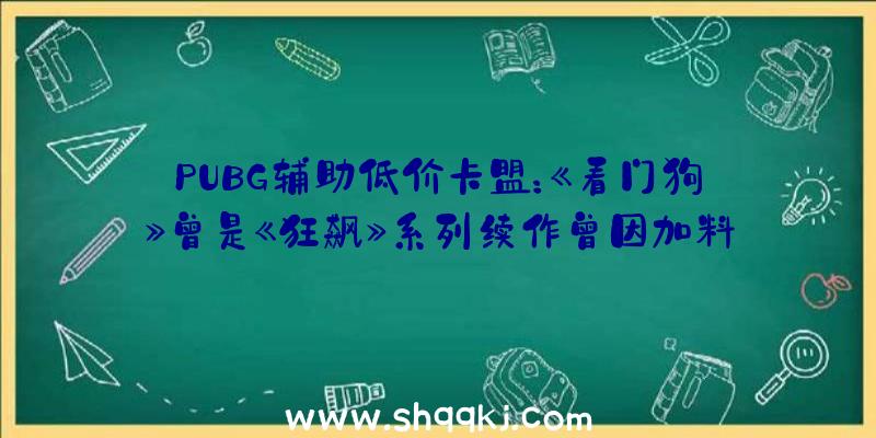 PUBG辅助低价卡盟：《看门狗》曾是《狂飙》系列续作曾因加料太多变为新IP？担任人：那不是真的