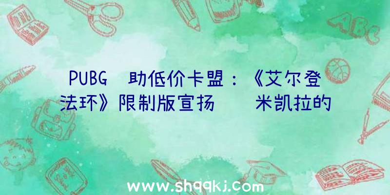 PUBG辅助低价卡盟：《艾尔登法环》限制版宣扬视频米凯拉的锋刃“玛莲妮亚”手办观赏