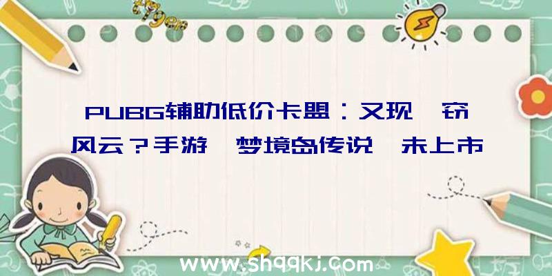 PUBG辅助低价卡盟：又现剽窃风云？手游《梦境岛传说》未上市先起争议