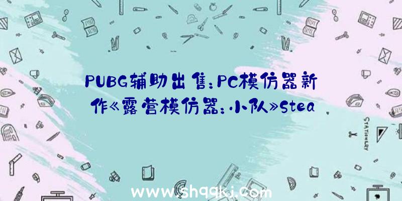 PUBG辅助出售：PC模仿器新作《露营模仿器：小队》Steam平台争先体验曾经开启!