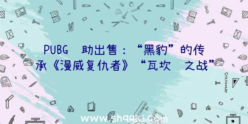 PUBG辅助出售：“黑豹”的传承《漫威复仇者》“瓦坎达之战”来源第九个可玩自界说豪杰上线