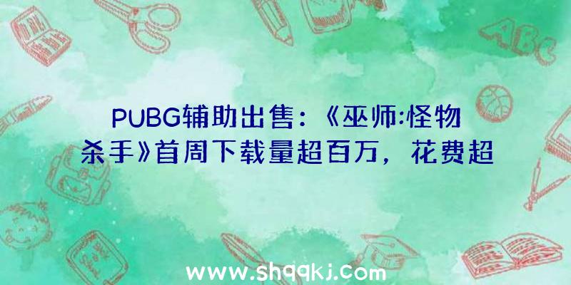 PUBG辅助出售：《巫师:怪物杀手》首周下载量超百万，花费超50万美元！个中美国玩家花费最多