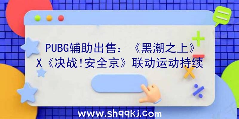 PUBG辅助出售：《黑潮之上》X《决战!安全京》联动运动持续：「百鬼夜行」线索第二章「魍魉都会」正式开启