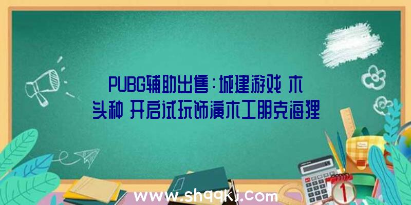 PUBG辅助出售：城建游戏《木头种》开启试玩饰演木工朋克海狸建造独属海狸社会