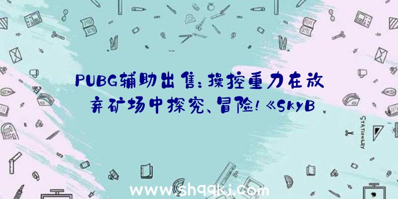 PUBG辅助出售：操控重力在放弃矿场中探究、冒险!《SkyBeneath》推出Steam收费试玩