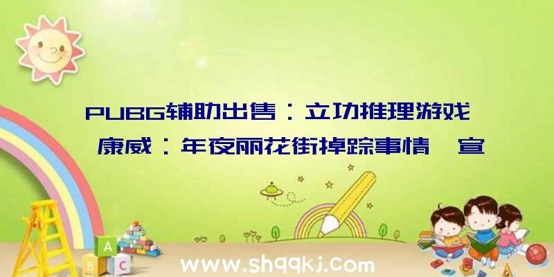 PUBG辅助出售：立功推理游戏《康威：年夜丽花街掉踪事情》宣布首周购置特惠价81元