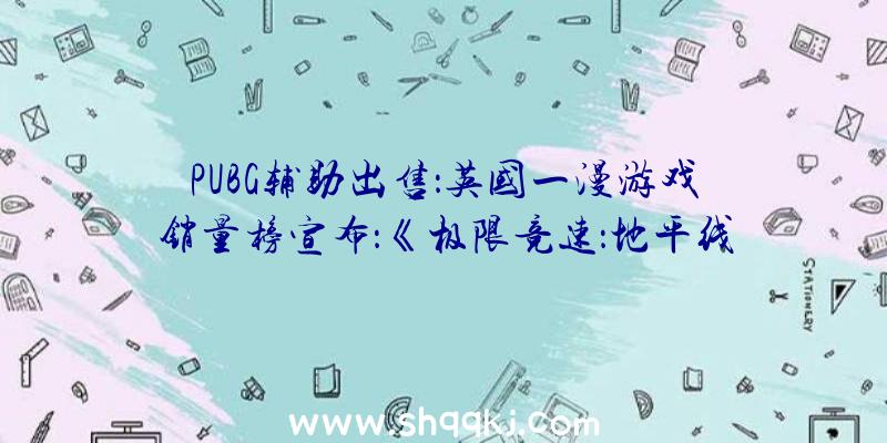 PUBG辅助出售：英国一漫游戏销量榜宣布：《极限竞速：地平线5》首周排名第四