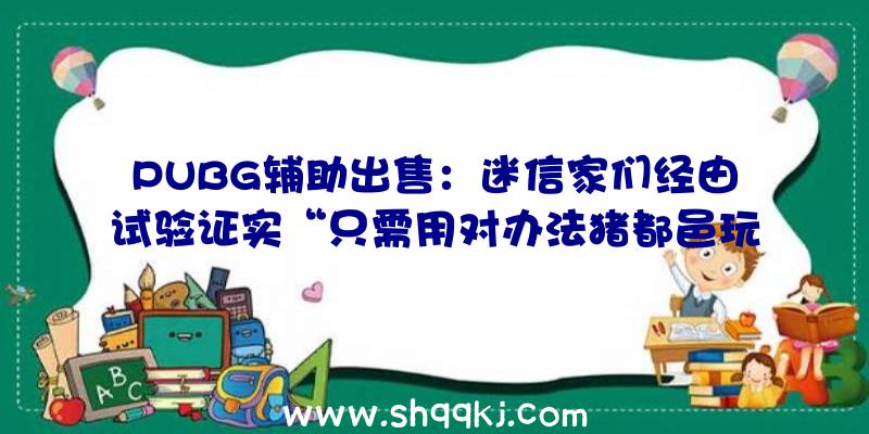 PUBG辅助出售：迷信家们经由试验证实“只需用对办法猪都邑玩游戏”队友：鸡都比你玩得好