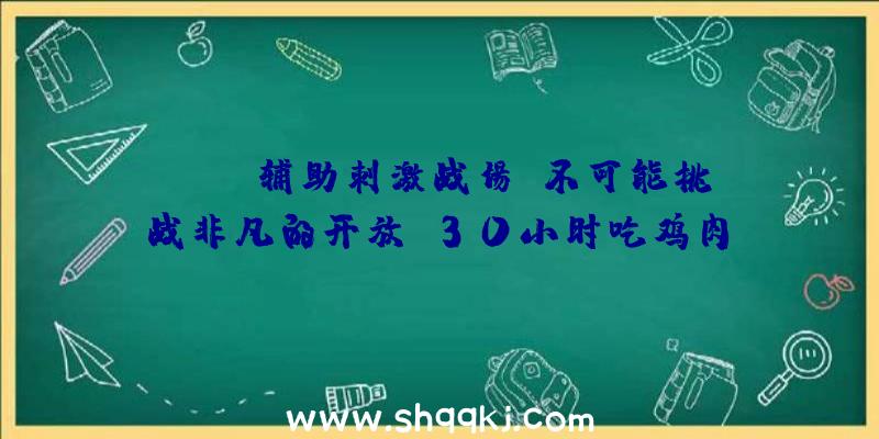 PUBG辅助刺激战场:不可能挑战非凡的开放!30小时吃鸡肉!