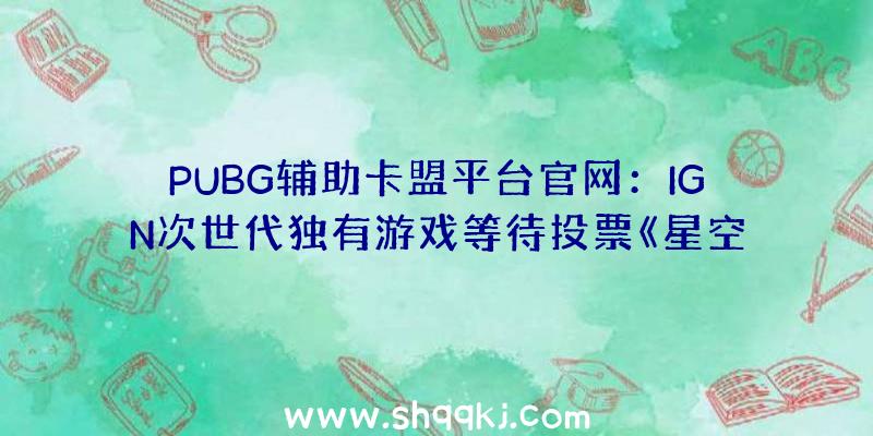 PUBG辅助卡盟平台官网：IGN次世代独有游戏等待投票《星空之地》独有近六成票数