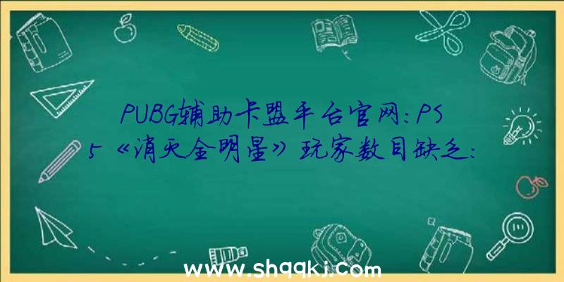 PUBG辅助卡盟平台官网：PS5《消灭全明星》玩家数目缺乏：将参加机械人组队，但不会在“霹雳战”形式中呈现