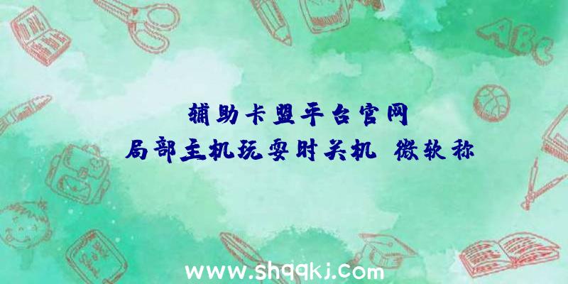 PUBG辅助卡盟平台官网：Xbox局部主机玩耍时关机！微软称今朝正在紧迫查询拜访中