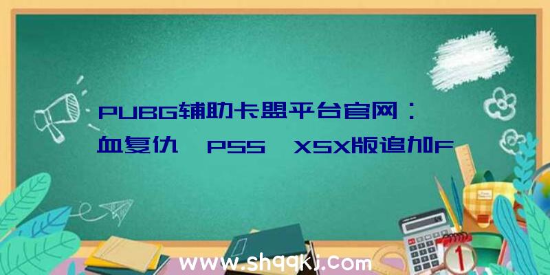 PUBG辅助卡盟平台官网：《喋血复仇》PS5,XSX版追加FOV选项玩家吐槽游戏订价偏高