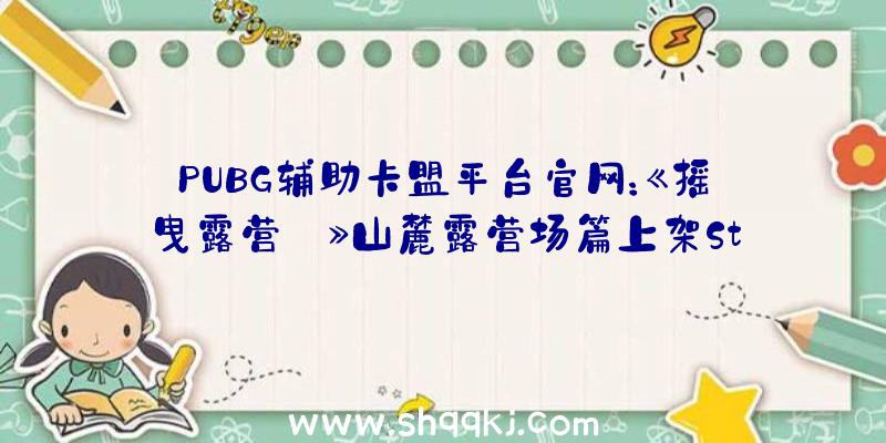 PUBG辅助卡盟平台官网：《摇曳露营△》山麓露营场篇上架Steam可摄影或野餐来渡过安闲的慢活光阴