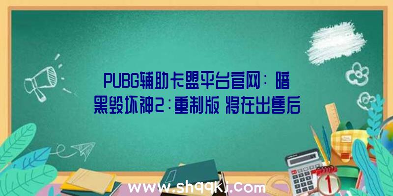 PUBG辅助卡盟平台官网：《暗黑毁坏神2：重制版》将在出售后支撑DLSS技巧将在出售后更新