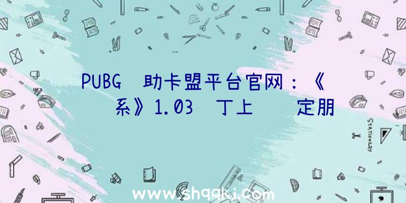 PUBG辅助卡盟平台官网：《绯红结系》1.03补丁上线锁定朋友目的修成及BUG修复