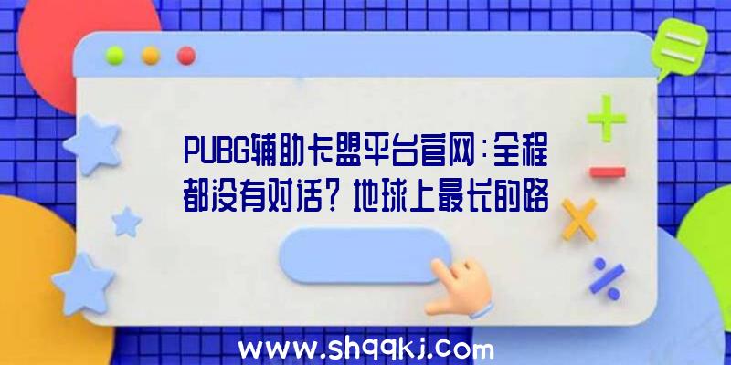 PUBG辅助卡盟平台官网：全程都没有对话？《地球上最长的路》发布出售日