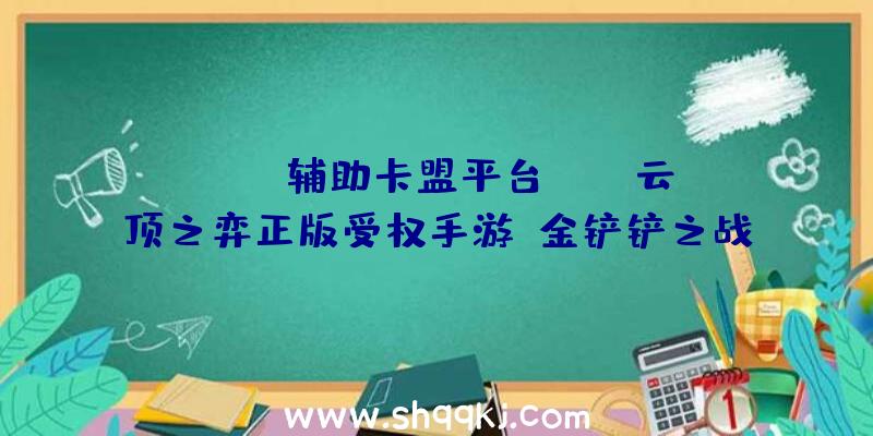 PUBG辅助卡盟平台：LOL云顶之弈正版受权手游《金铲铲之战》开启预定胜利后还有多重豪礼相送哦