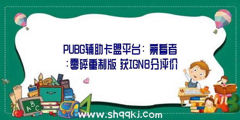 PUBG辅助卡盟平台：《察看者：零碎重制版》获IGN8分评价剧情及设计十分优良