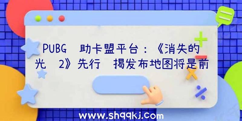 PUBG辅助卡盟平台：《消失的光辉2》先行预揭发布地图将是前作的两倍