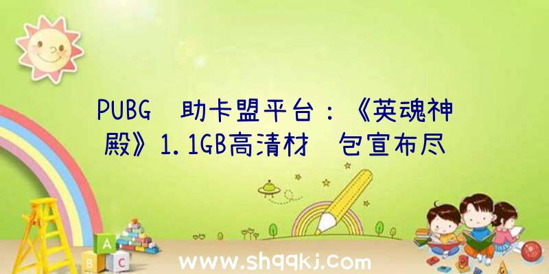 PUBG辅助卡盟平台：《英魂神殿》1.1GB高清材质包宣布尽能够接近原版游戏质感