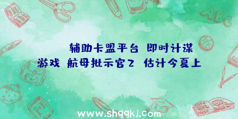 PUBG辅助卡盟平台：即时计谋游戏《航母批示官2》估计今夏上岸Steam平台批示航母博得战役吧