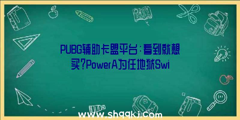 PUBG辅助卡盟平台：看到就想买？PowerA为任地狱Switch推出《哈迪斯》主题手柄