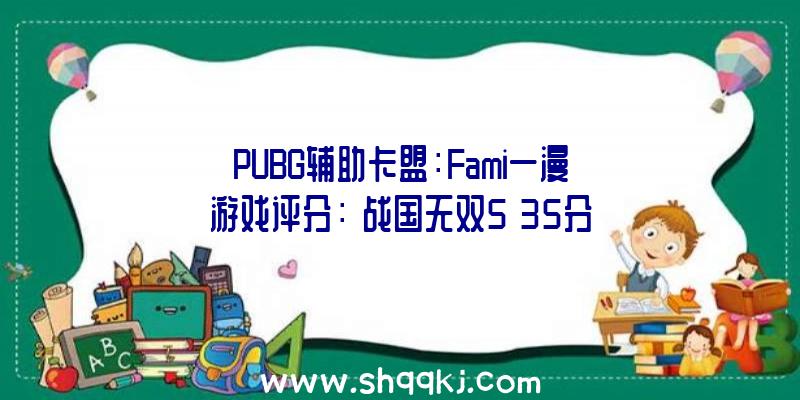 PUBG辅助卡盟：Fami一漫游戏评分：《战国无双5》35分进入白金殿堂搜集要素丰厚知足度高