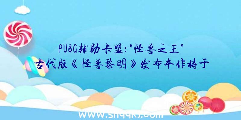 PUBG辅助卡盟：“怪兽之王”古代版《怪兽黎明》发布本作将于2022年终正式出售