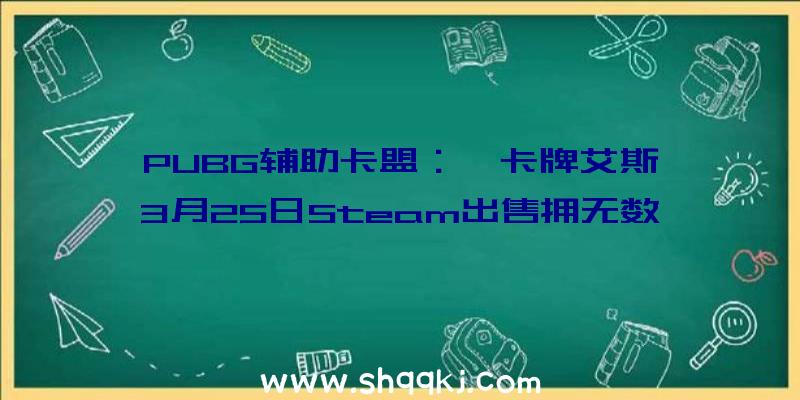 PUBG辅助卡盟：《卡牌艾斯》3月25日Steam出售拥无数千种技艺的夸大作风举措游戏