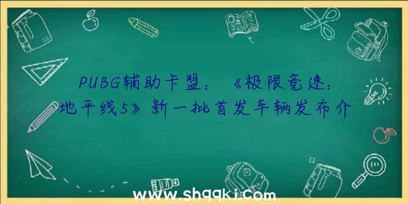 PUBG辅助卡盟：《极限竞速：地平线5》新一批首发车辆发布介入预购即可提早享用争先体验