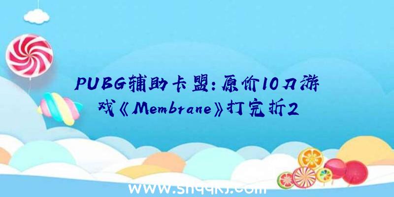 PUBG辅助卡盟：原价10刀游戏《Membrane》打完折250美元？今朝官方尚未对此答复