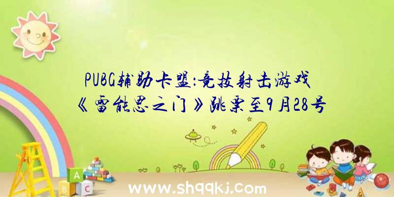 PUBG辅助卡盟：竞技射击游戏《雷能思之门》跳票至9月28号原定测试仍将按期停止