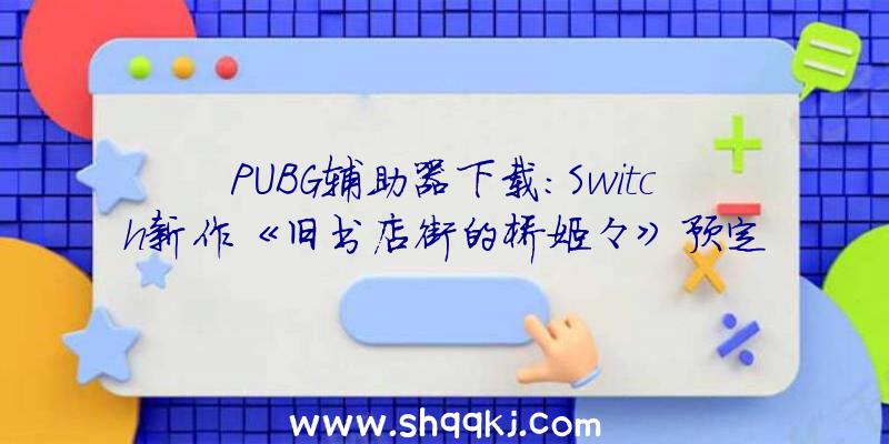 PUBG辅助器下载：Switch新作《旧书店街的桥姬々》预定于2021年12月16日出售