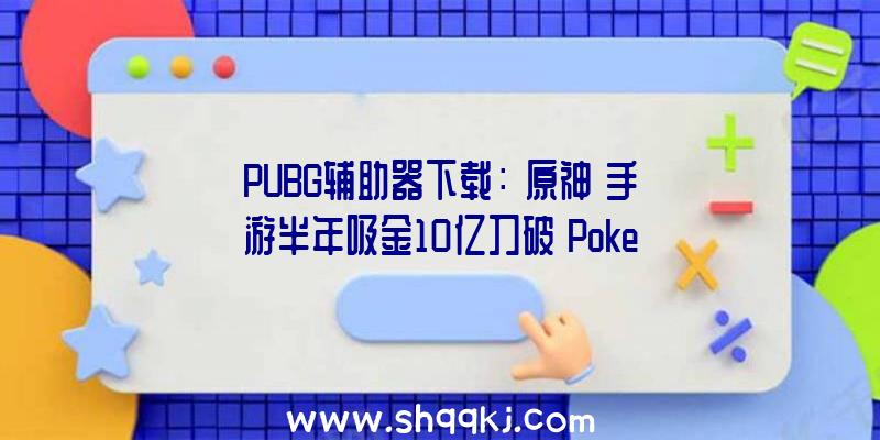 PUBG辅助器下载：《原神》手游半年吸金10亿刀破《PokemonGO》记载中国IOS平台占总支出近三分之一