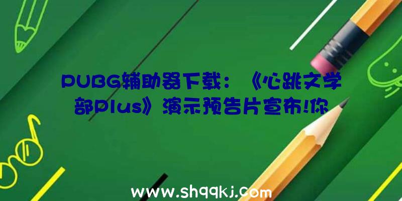 PUBG辅助器下载：《心跳文学部Plus》演示预告片宣布!你能否能破译约会模仿的暗码？