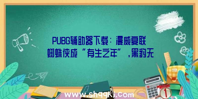 PUBG辅助器下载：《漫威复联》蜘蛛侠成“有生之年”，黑豹无望先一步上线