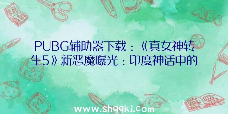 PUBG辅助器下载：《真女神转生5》新恶魔曝光：印度神话中的凶狠魔族“阿修罗王”