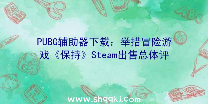 PUBG辅助器下载：举措冒险游戏《保持》Steam出售总体评价为“好评”