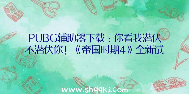 PUBG辅助器下载：你看我潜伏不潜伏你！《帝国时期4》全新试玩预告片和水师战役预告片发布!