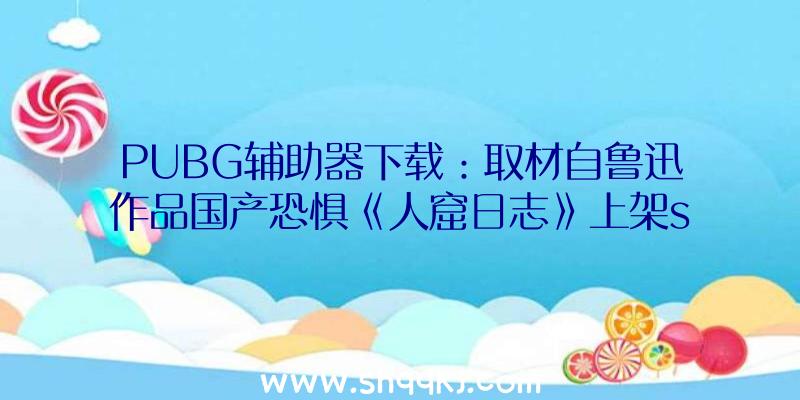 PUBG辅助器下载：取材自鲁迅作品国产恐惧《人窟日志》上架steam!局部剧情有必然挖苦意味